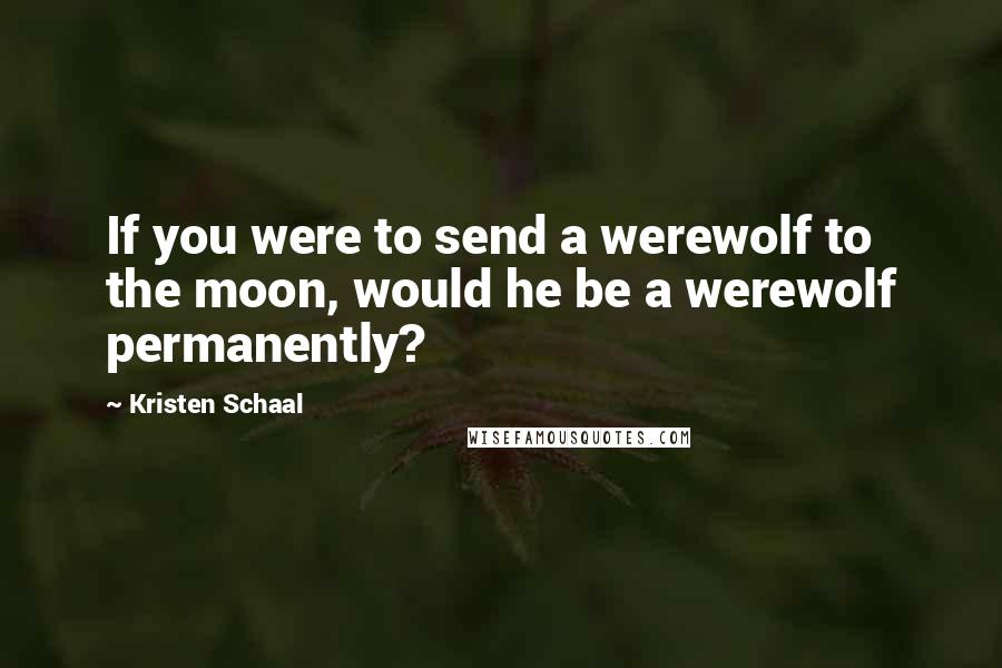 Kristen Schaal Quotes: If you were to send a werewolf to the moon, would he be a werewolf permanently?