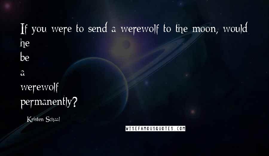 Kristen Schaal Quotes: If you were to send a werewolf to the moon, would he be a werewolf permanently?