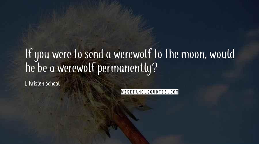 Kristen Schaal Quotes: If you were to send a werewolf to the moon, would he be a werewolf permanently?