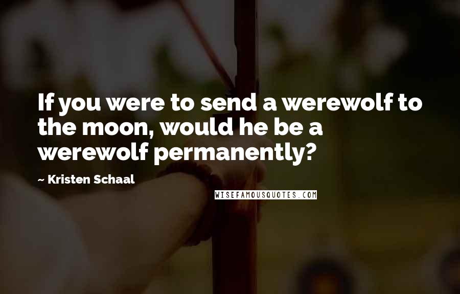 Kristen Schaal Quotes: If you were to send a werewolf to the moon, would he be a werewolf permanently?