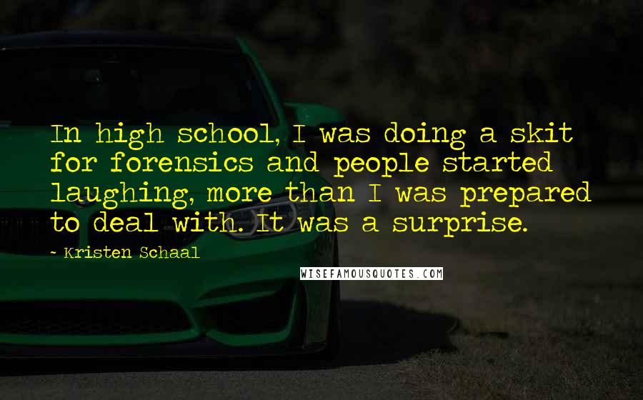 Kristen Schaal Quotes: In high school, I was doing a skit for forensics and people started laughing, more than I was prepared to deal with. It was a surprise.