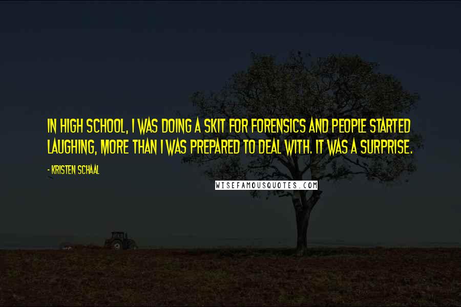 Kristen Schaal Quotes: In high school, I was doing a skit for forensics and people started laughing, more than I was prepared to deal with. It was a surprise.
