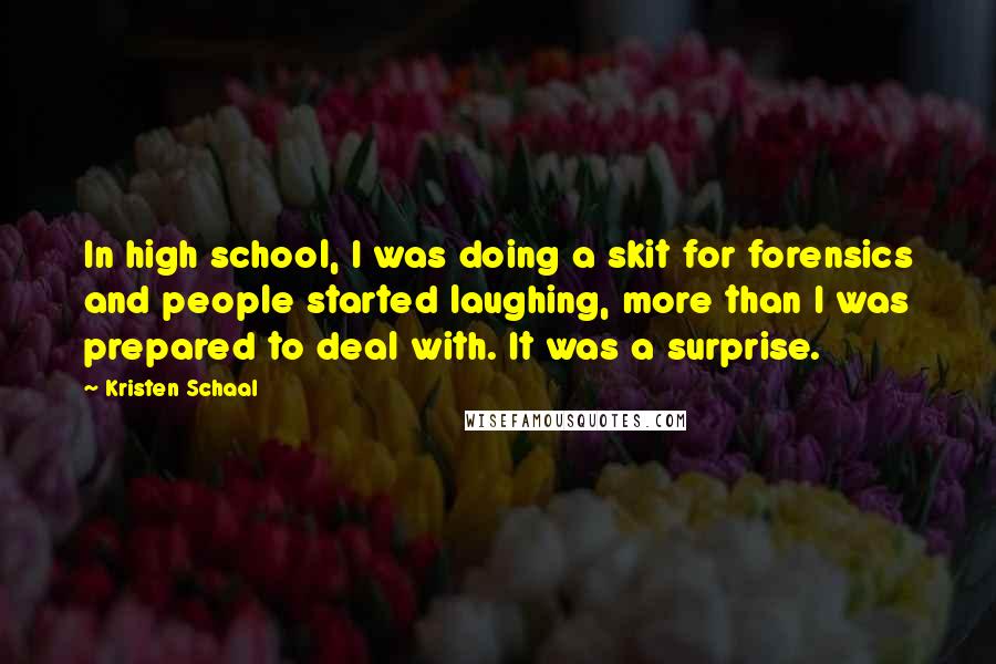 Kristen Schaal Quotes: In high school, I was doing a skit for forensics and people started laughing, more than I was prepared to deal with. It was a surprise.