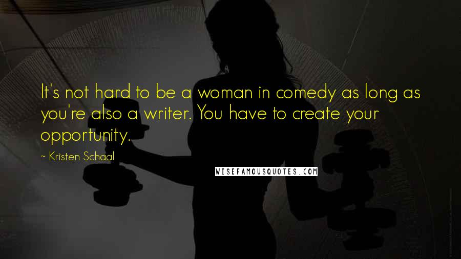 Kristen Schaal Quotes: It's not hard to be a woman in comedy as long as you're also a writer. You have to create your opportunity.