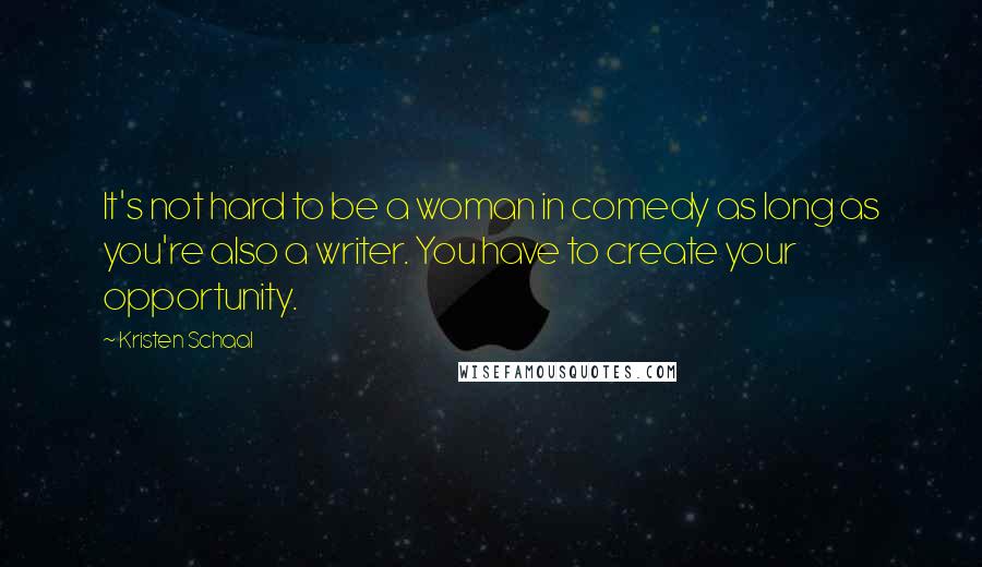 Kristen Schaal Quotes: It's not hard to be a woman in comedy as long as you're also a writer. You have to create your opportunity.