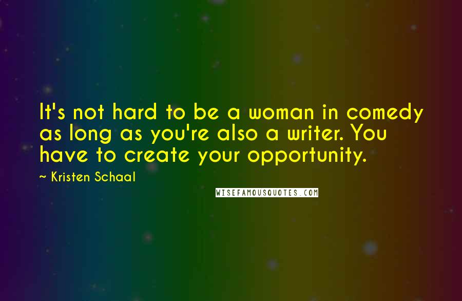 Kristen Schaal Quotes: It's not hard to be a woman in comedy as long as you're also a writer. You have to create your opportunity.