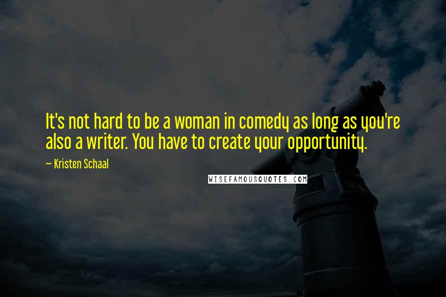 Kristen Schaal Quotes: It's not hard to be a woman in comedy as long as you're also a writer. You have to create your opportunity.