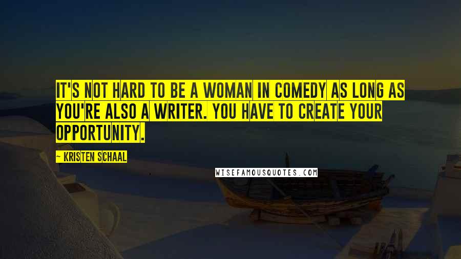 Kristen Schaal Quotes: It's not hard to be a woman in comedy as long as you're also a writer. You have to create your opportunity.