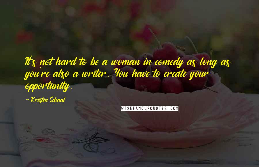 Kristen Schaal Quotes: It's not hard to be a woman in comedy as long as you're also a writer. You have to create your opportunity.