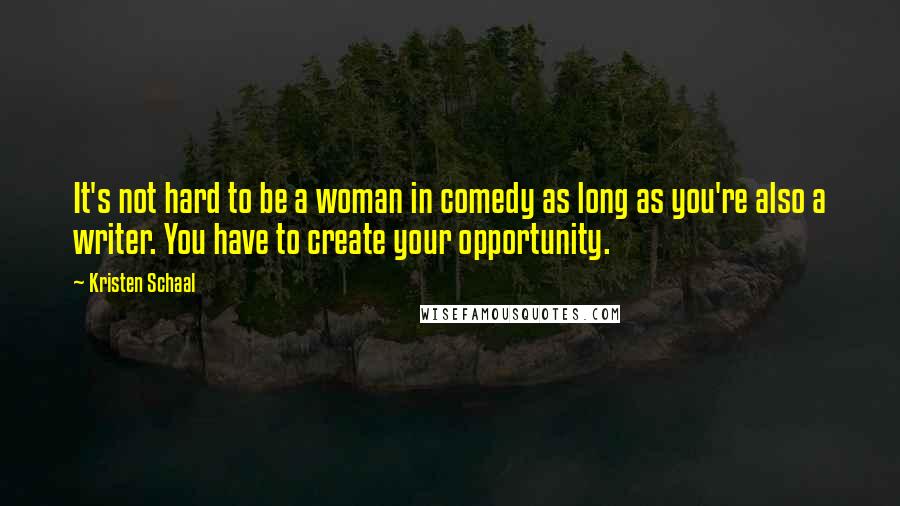 Kristen Schaal Quotes: It's not hard to be a woman in comedy as long as you're also a writer. You have to create your opportunity.