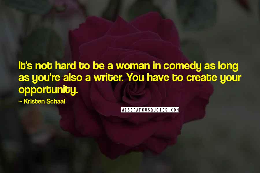 Kristen Schaal Quotes: It's not hard to be a woman in comedy as long as you're also a writer. You have to create your opportunity.