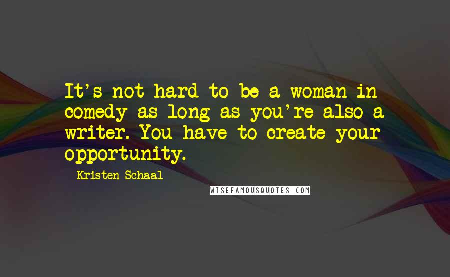 Kristen Schaal Quotes: It's not hard to be a woman in comedy as long as you're also a writer. You have to create your opportunity.