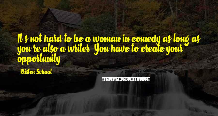 Kristen Schaal Quotes: It's not hard to be a woman in comedy as long as you're also a writer. You have to create your opportunity.