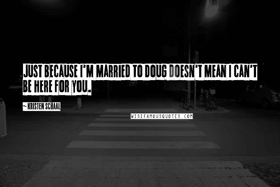 Kristen Schaal Quotes: Just because I'm married to Doug doesn't mean I can't be here for you.