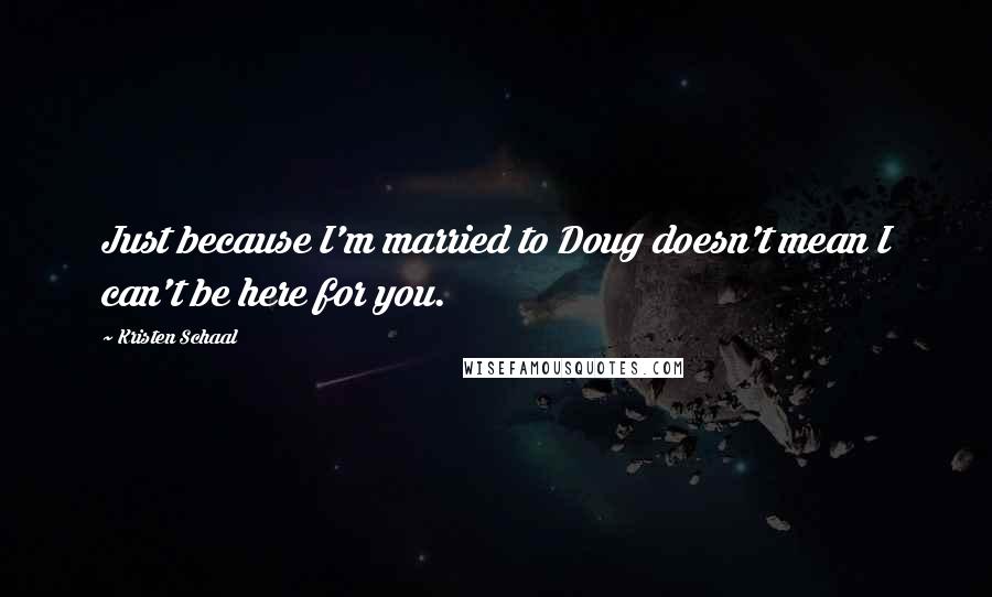 Kristen Schaal Quotes: Just because I'm married to Doug doesn't mean I can't be here for you.