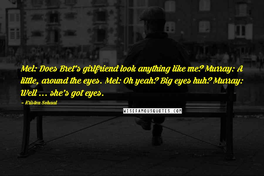 Kristen Schaal Quotes: Mel: Does Bret's girlfriend look anything like me? Murray: A little, around the eyes. Mel: Oh yeah? Big eyes huh? Murray: Well ... she's got eyes.