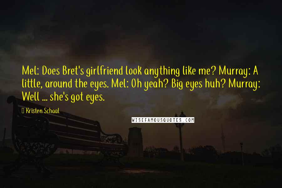 Kristen Schaal Quotes: Mel: Does Bret's girlfriend look anything like me? Murray: A little, around the eyes. Mel: Oh yeah? Big eyes huh? Murray: Well ... she's got eyes.