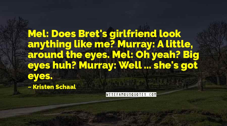 Kristen Schaal Quotes: Mel: Does Bret's girlfriend look anything like me? Murray: A little, around the eyes. Mel: Oh yeah? Big eyes huh? Murray: Well ... she's got eyes.