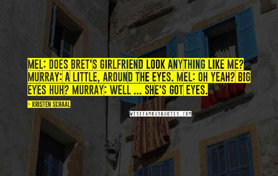 Kristen Schaal Quotes: Mel: Does Bret's girlfriend look anything like me? Murray: A little, around the eyes. Mel: Oh yeah? Big eyes huh? Murray: Well ... she's got eyes.