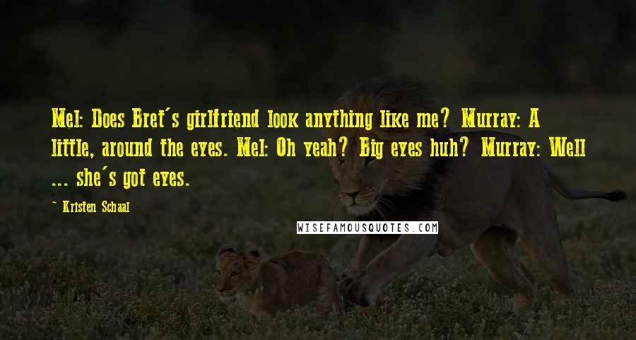 Kristen Schaal Quotes: Mel: Does Bret's girlfriend look anything like me? Murray: A little, around the eyes. Mel: Oh yeah? Big eyes huh? Murray: Well ... she's got eyes.