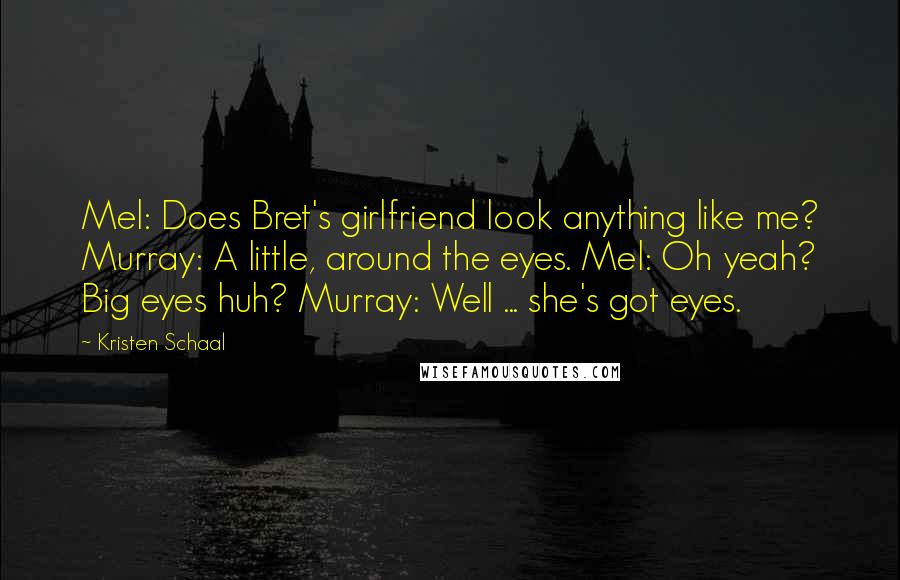 Kristen Schaal Quotes: Mel: Does Bret's girlfriend look anything like me? Murray: A little, around the eyes. Mel: Oh yeah? Big eyes huh? Murray: Well ... she's got eyes.