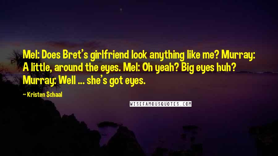 Kristen Schaal Quotes: Mel: Does Bret's girlfriend look anything like me? Murray: A little, around the eyes. Mel: Oh yeah? Big eyes huh? Murray: Well ... she's got eyes.