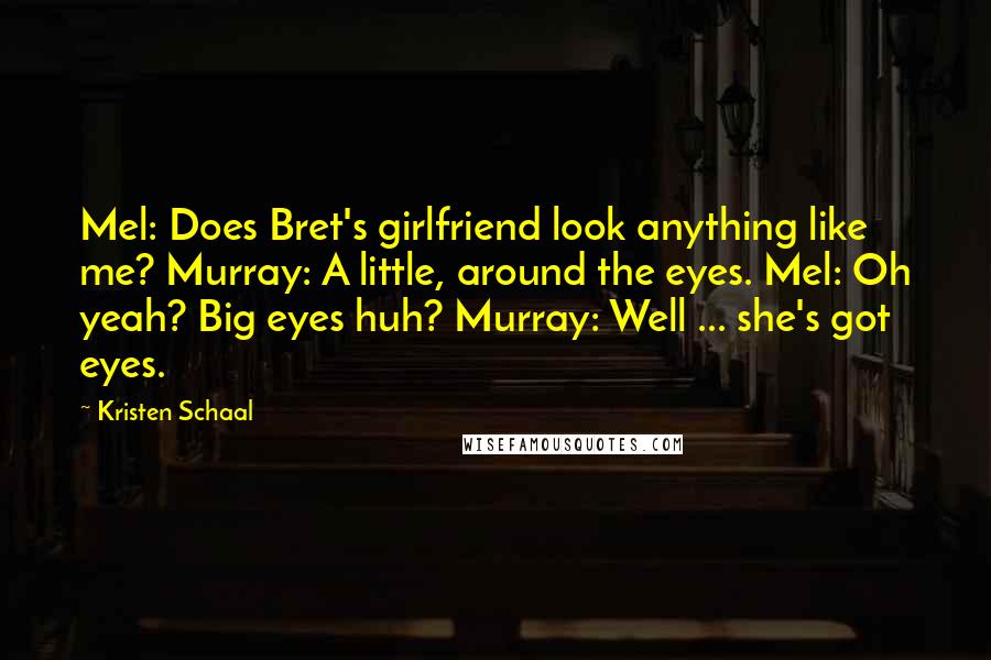 Kristen Schaal Quotes: Mel: Does Bret's girlfriend look anything like me? Murray: A little, around the eyes. Mel: Oh yeah? Big eyes huh? Murray: Well ... she's got eyes.