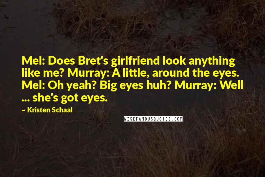 Kristen Schaal Quotes: Mel: Does Bret's girlfriend look anything like me? Murray: A little, around the eyes. Mel: Oh yeah? Big eyes huh? Murray: Well ... she's got eyes.