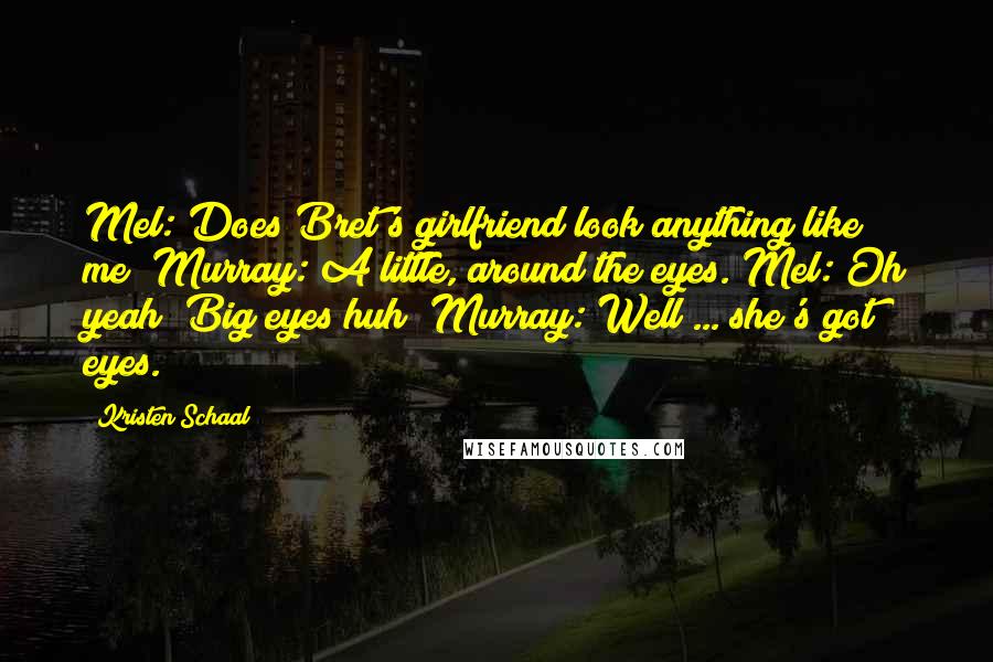 Kristen Schaal Quotes: Mel: Does Bret's girlfriend look anything like me? Murray: A little, around the eyes. Mel: Oh yeah? Big eyes huh? Murray: Well ... she's got eyes.