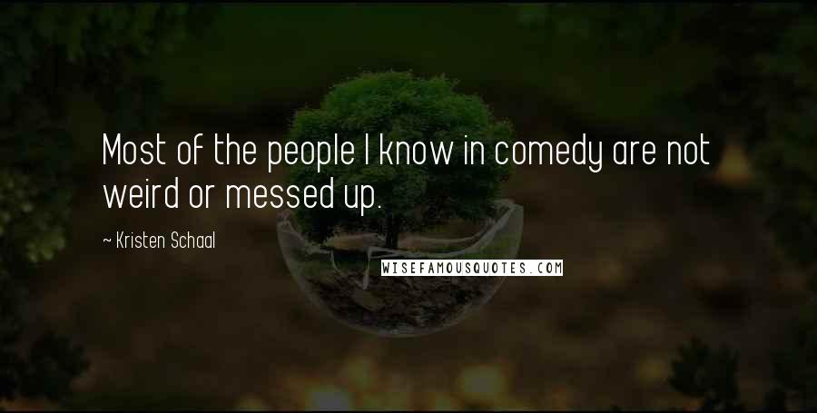 Kristen Schaal Quotes: Most of the people I know in comedy are not weird or messed up.