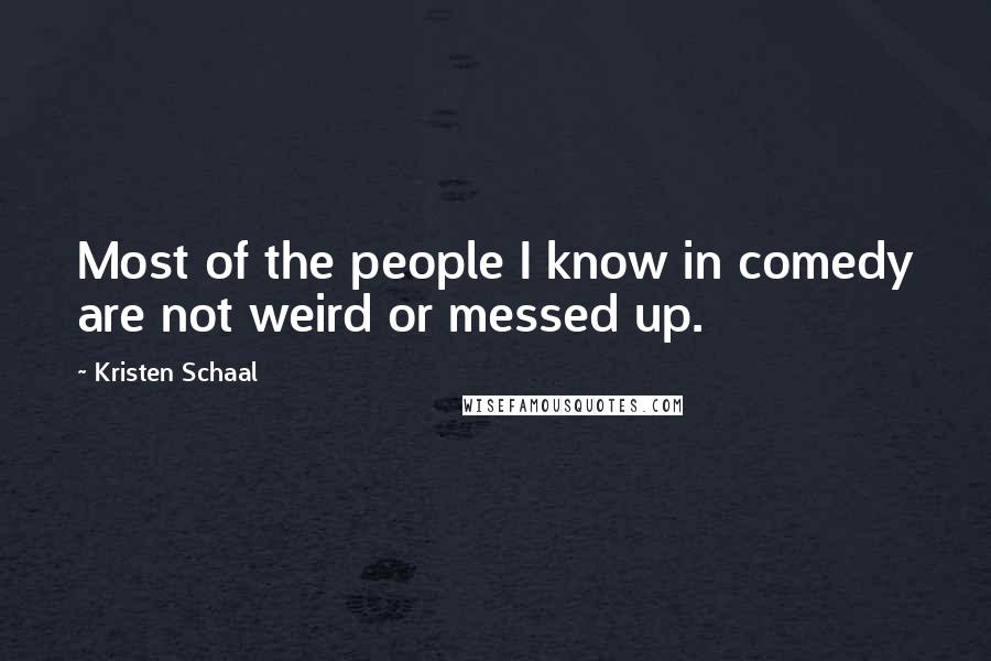 Kristen Schaal Quotes: Most of the people I know in comedy are not weird or messed up.