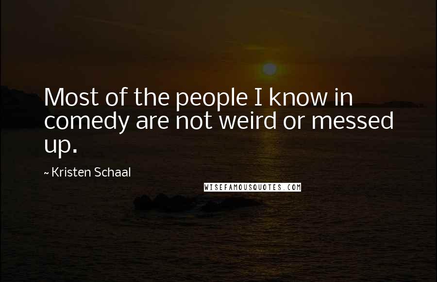 Kristen Schaal Quotes: Most of the people I know in comedy are not weird or messed up.