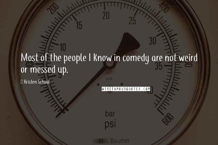 Kristen Schaal Quotes: Most of the people I know in comedy are not weird or messed up.