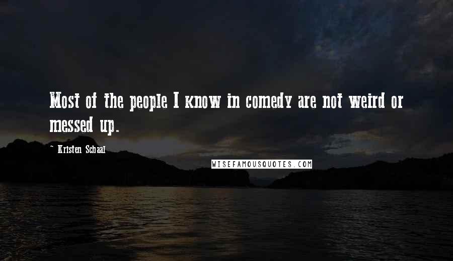 Kristen Schaal Quotes: Most of the people I know in comedy are not weird or messed up.