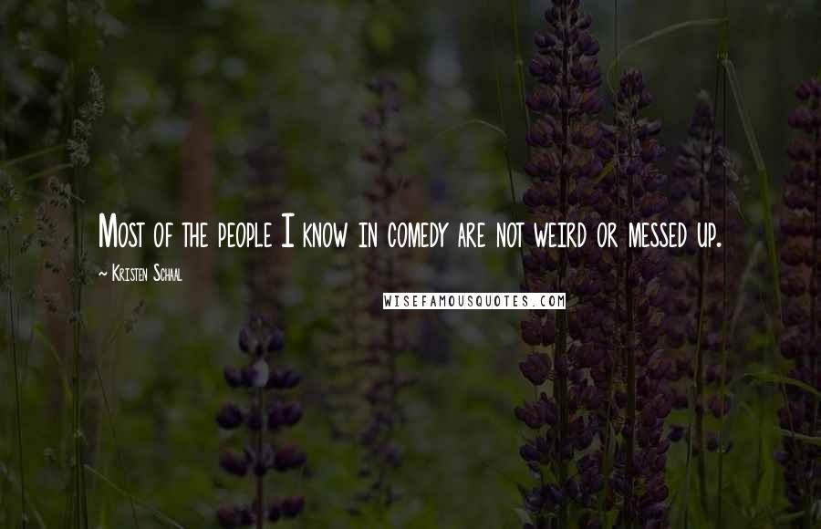 Kristen Schaal Quotes: Most of the people I know in comedy are not weird or messed up.