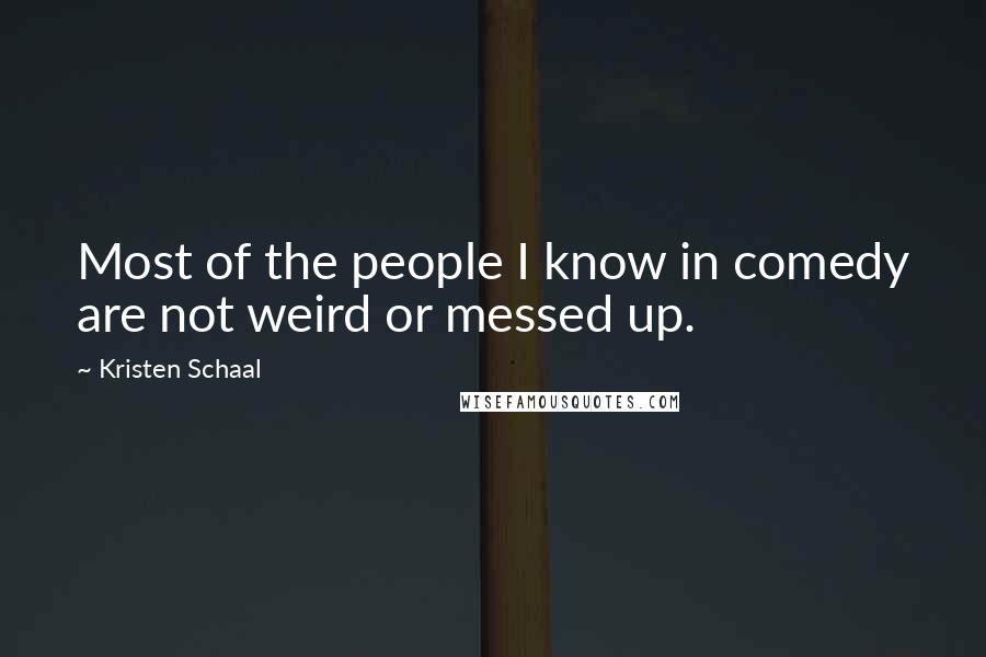 Kristen Schaal Quotes: Most of the people I know in comedy are not weird or messed up.