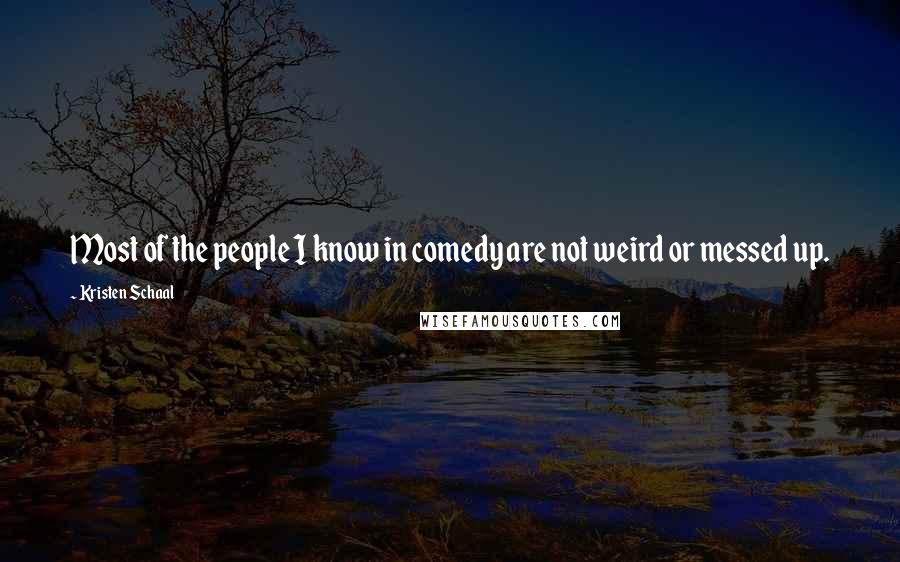 Kristen Schaal Quotes: Most of the people I know in comedy are not weird or messed up.