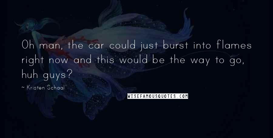 Kristen Schaal Quotes: Oh man, the car could just burst into flames right now and this would be the way to go, huh guys?