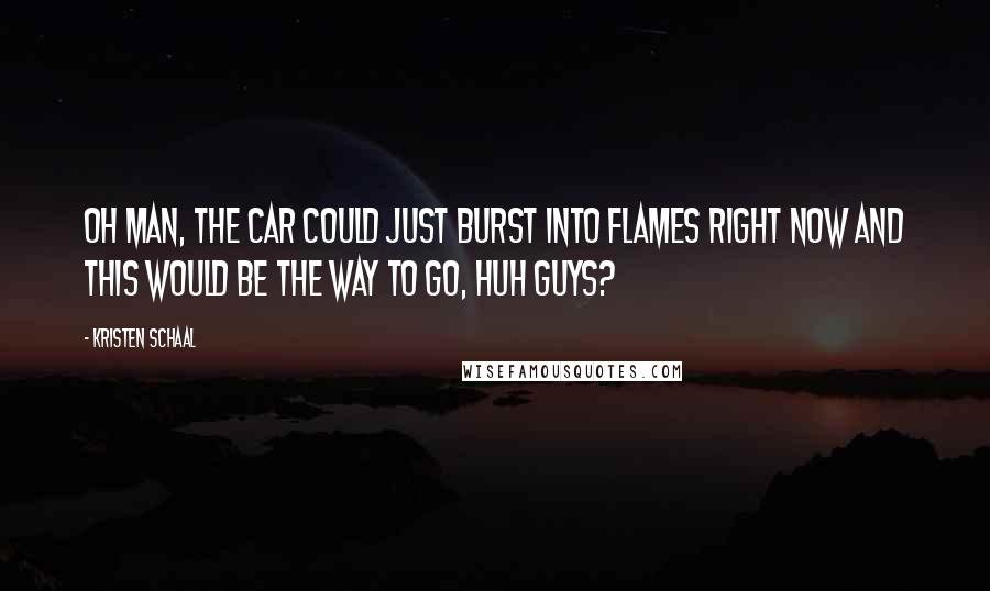 Kristen Schaal Quotes: Oh man, the car could just burst into flames right now and this would be the way to go, huh guys?