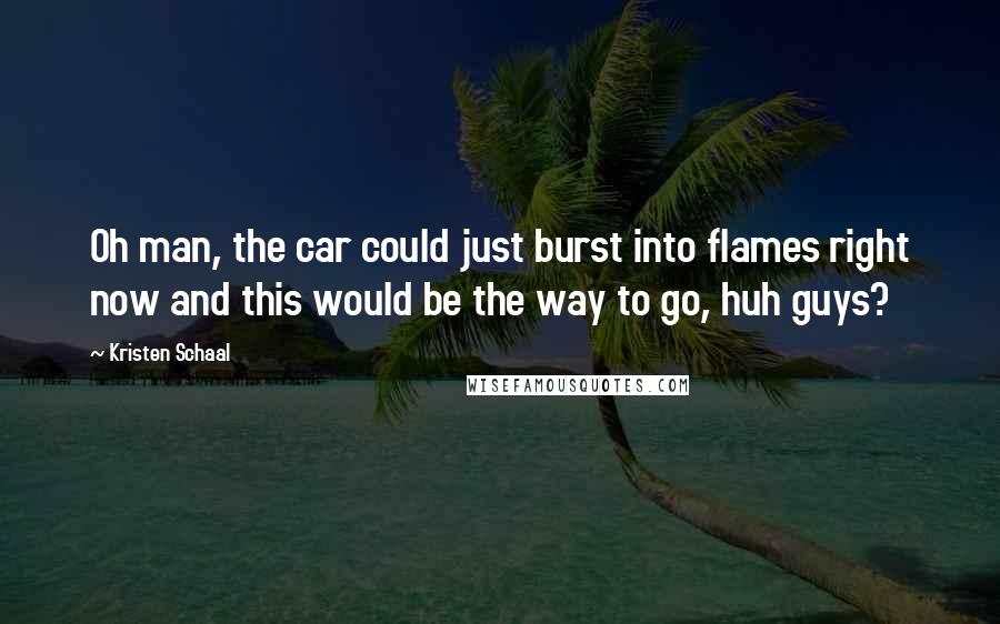 Kristen Schaal Quotes: Oh man, the car could just burst into flames right now and this would be the way to go, huh guys?