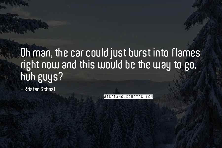 Kristen Schaal Quotes: Oh man, the car could just burst into flames right now and this would be the way to go, huh guys?