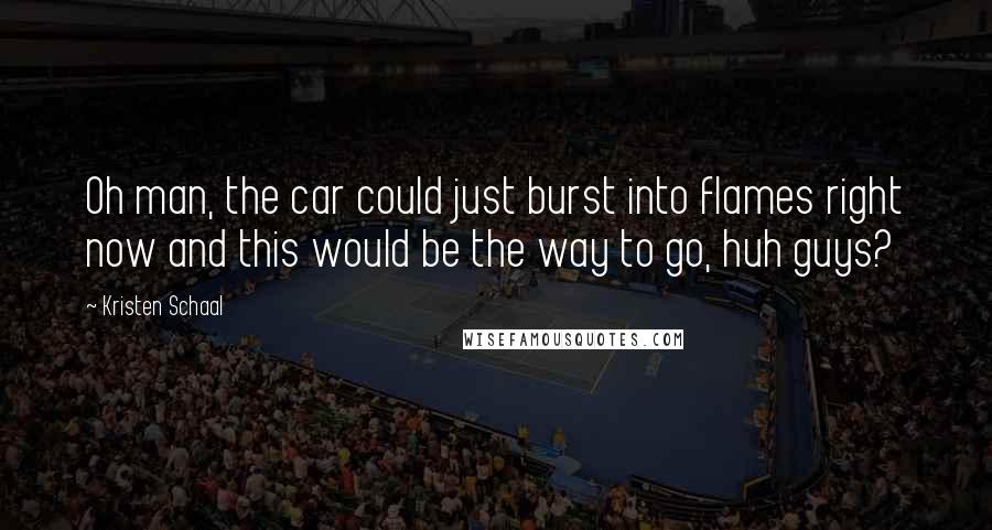 Kristen Schaal Quotes: Oh man, the car could just burst into flames right now and this would be the way to go, huh guys?