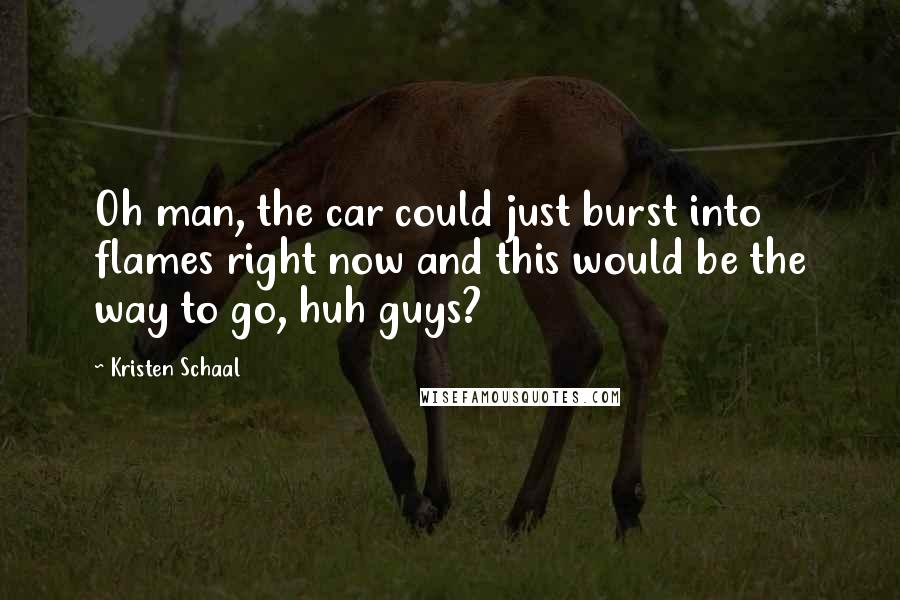 Kristen Schaal Quotes: Oh man, the car could just burst into flames right now and this would be the way to go, huh guys?
