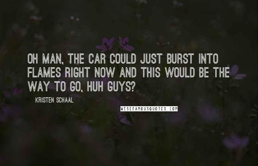 Kristen Schaal Quotes: Oh man, the car could just burst into flames right now and this would be the way to go, huh guys?