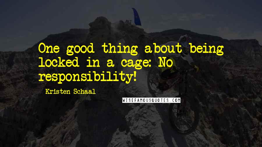 Kristen Schaal Quotes: One good thing about being locked in a cage: No responsibility!