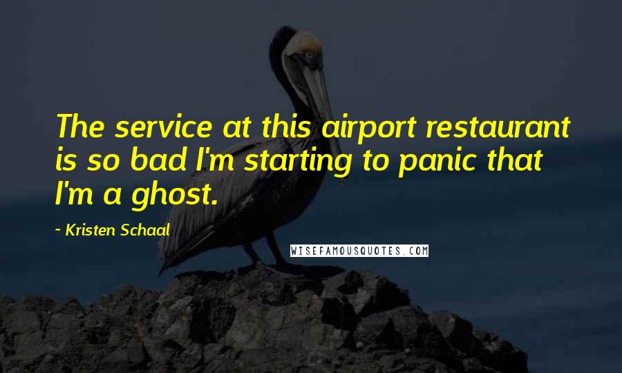 Kristen Schaal Quotes: The service at this airport restaurant is so bad I'm starting to panic that I'm a ghost.