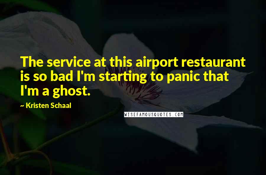 Kristen Schaal Quotes: The service at this airport restaurant is so bad I'm starting to panic that I'm a ghost.