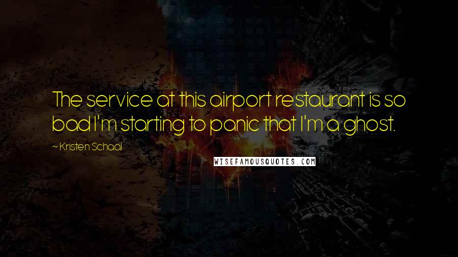 Kristen Schaal Quotes: The service at this airport restaurant is so bad I'm starting to panic that I'm a ghost.