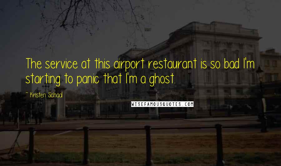 Kristen Schaal Quotes: The service at this airport restaurant is so bad I'm starting to panic that I'm a ghost.