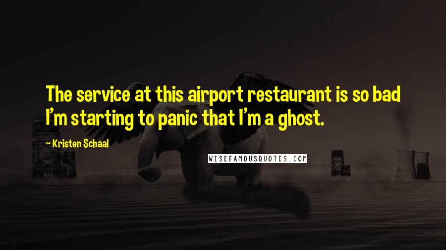 Kristen Schaal Quotes: The service at this airport restaurant is so bad I'm starting to panic that I'm a ghost.